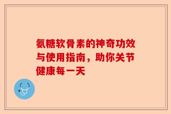 氨糖软骨素的神奇功效与使用指南，助你关节健康每一天
