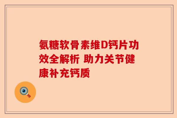 氨糖软骨素维D钙片功效全解析 助力关节健康补充钙质