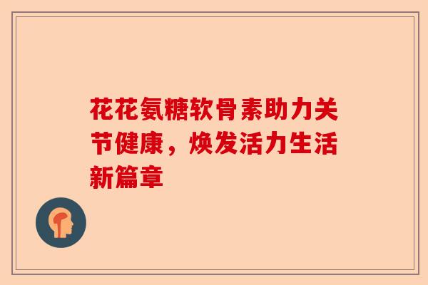 花花氨糖软骨素助力关节健康，焕发活力生活新篇章