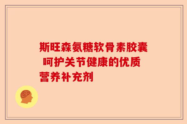 斯旺森氨糖软骨素胶囊 呵护关节健康的优质营养补充剂