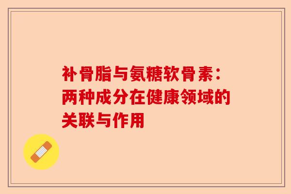补骨脂与氨糖软骨素：两种成分在健康领域的关联与作用