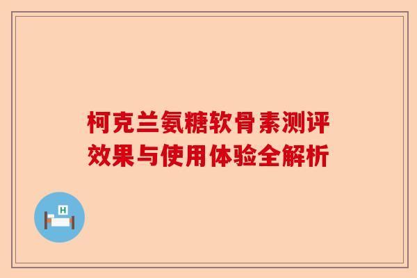 柯克兰氨糖软骨素测评效果与使用体验全解析 柯克兰氨糖软骨素测评效果与使用体验全解析