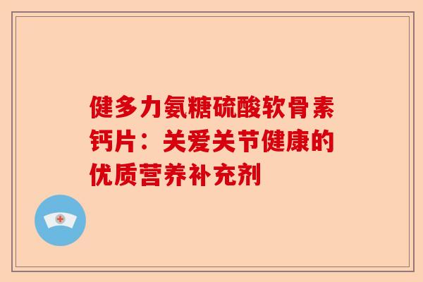 健多力氨糖硫酸软骨素钙片：关爱关节健康的优质营养补充剂