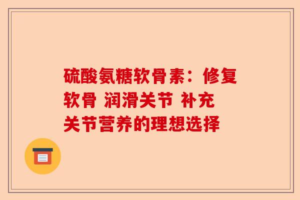 硫酸氨糖软骨素：修复软骨 润滑关节 补充关节营养的理想选择