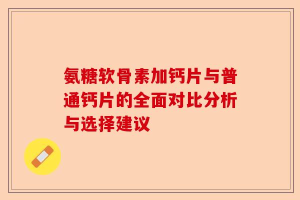 氨糖软骨素加钙片与普通钙片的全面对比分析与选择建议 氨糖软骨素加钙片与普通钙片的全面对比分析与选择建议