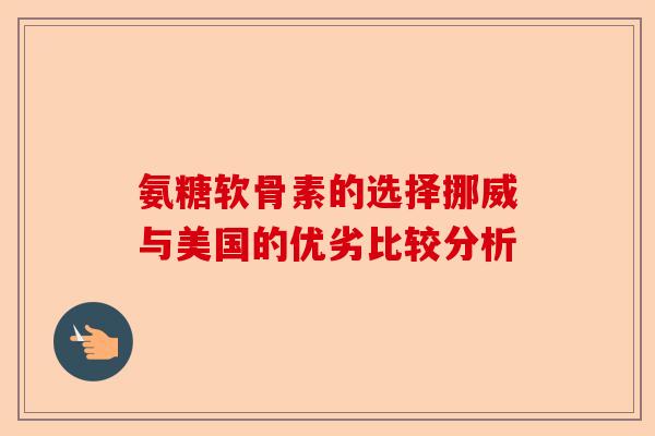 氨糖软骨素的选择挪威与美国的优劣比较分析 氨糖软骨素的选择挪威与美国的优劣比较分析