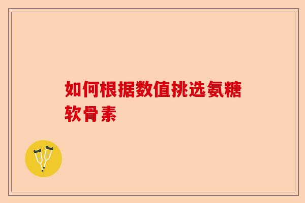如何根据数值挑选氨糖软骨素