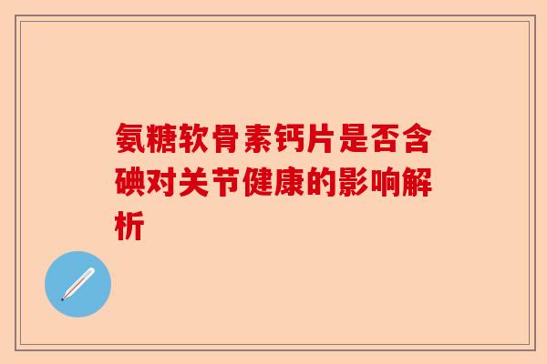 氨糖软骨素钙片是否含碘对关节健康的影响解析