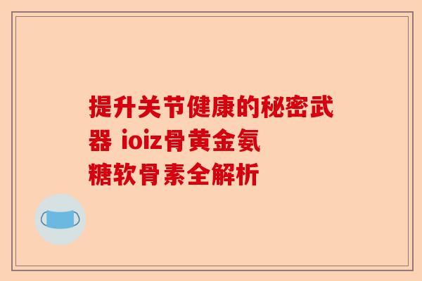 提升关节健康的秘密武器 ioiz骨黄金氨糖软骨素全解析