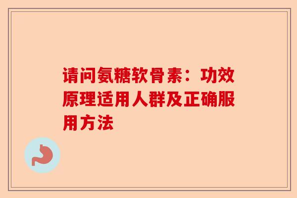 请问氨糖软骨素：功效原理适用人群及正确服用方法