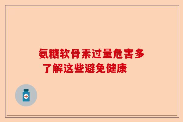 氨糖软骨素过量危害多 了解这些避免健康 氨糖软骨素过量危害多 了解这些避免健康