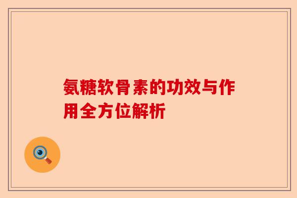 氨糖软骨素的功效与作用全方位解析 氨糖软骨素的功效与作用全方位解析