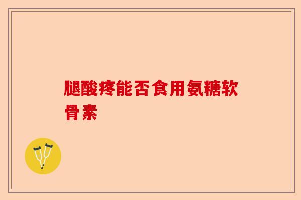 腿酸疼能否食用氨糖软骨素 腿酸疼能否食用氨糖软骨素