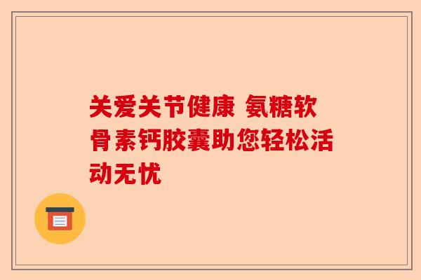 关爱关节健康 氨糖软骨素钙胶囊助您轻松活动无忧