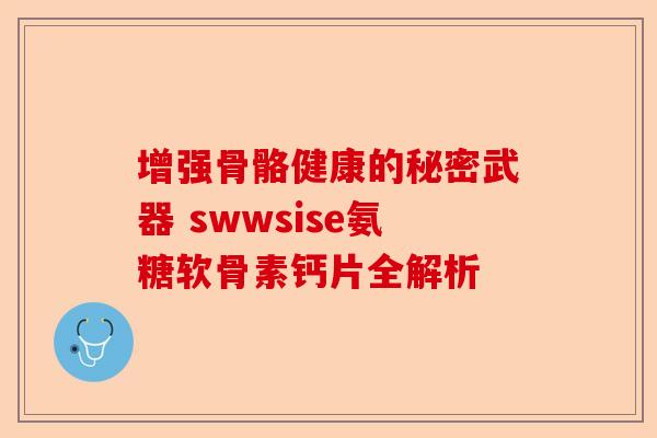 增强骨骼健康的秘密武器 swwsise氨糖软骨素钙片全解析