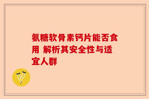 氨糖软骨素钙片能否食用 解析其安全性与适宜人群