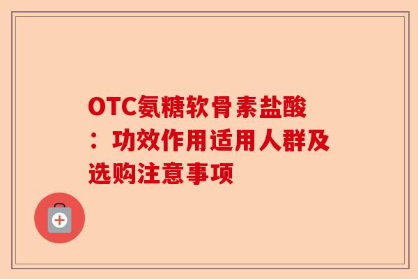 OTC氨糖软骨素盐酸：功效作用适用人群及选购注意事项