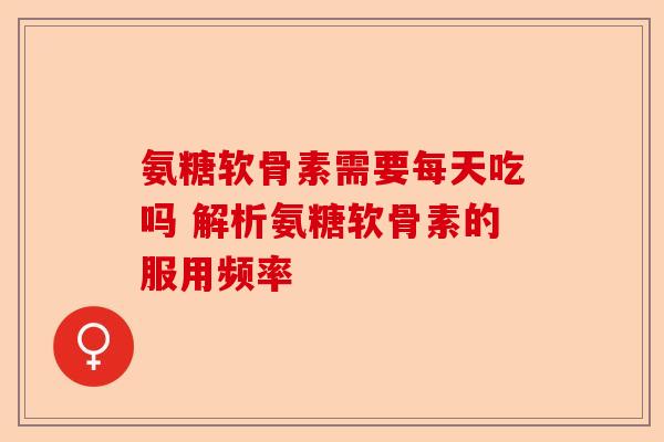 氨糖软骨素需要每天吃吗 解析氨糖软骨素的服用频率 氨糖软骨素需要每天吃吗 解析氨糖软骨素的服用频率