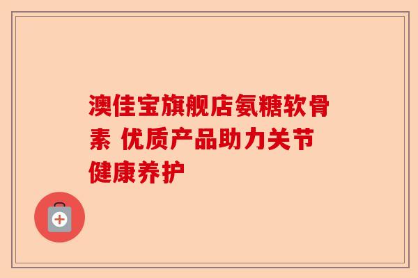 澳佳宝旗舰店氨糖软骨素 优质产品助力关节健康养护