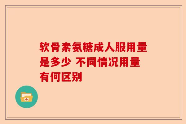 软骨素氨糖成人服用量是多少 不同情况用量有何区别