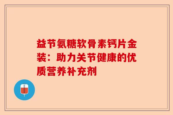 益节氨糖软骨素钙片金装：助力关节健康的优质营养补充剂