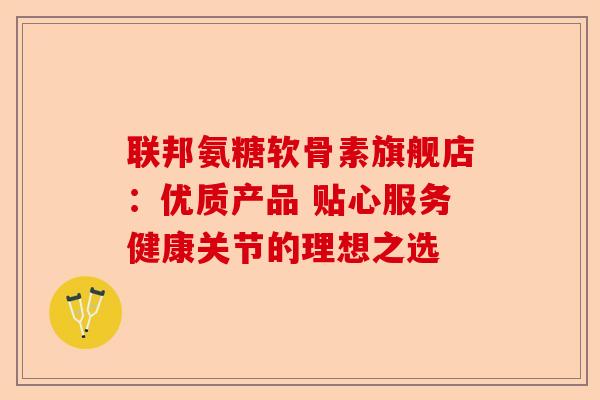 联邦氨糖软骨素旗舰店：优质产品 贴心服务健康关节的理想之选