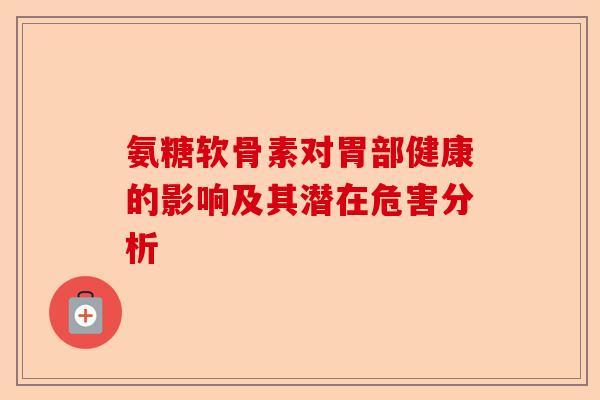 氨糖软骨素对胃部健康的影响及其潜在危害分析