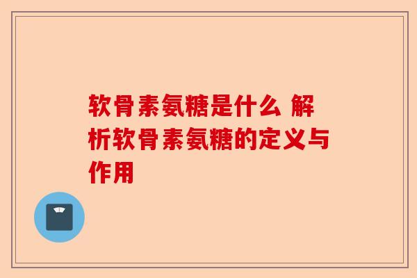 软骨素氨糖是什么 解析软骨素氨糖的定义与作用
