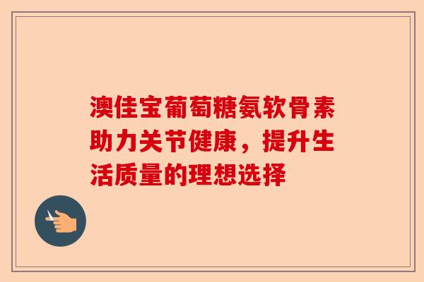 澳佳宝葡萄糖氨软骨素助力关节健康，提升生活质量的理想选择