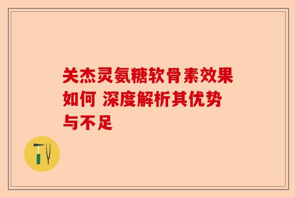 关杰灵氨糖软骨素效果如何 深度解析其优势与不足 关杰灵氨糖软骨素效果如何 深度解析其优势与不足