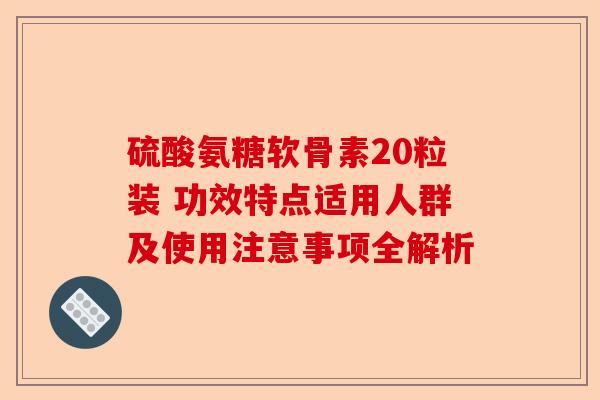 硫酸氨糖软骨素20粒装 功效特点适用人群及使用注意事项全解析 硫酸氨糖软骨素20粒装 功效特点适用人群及使用注意事项全解析