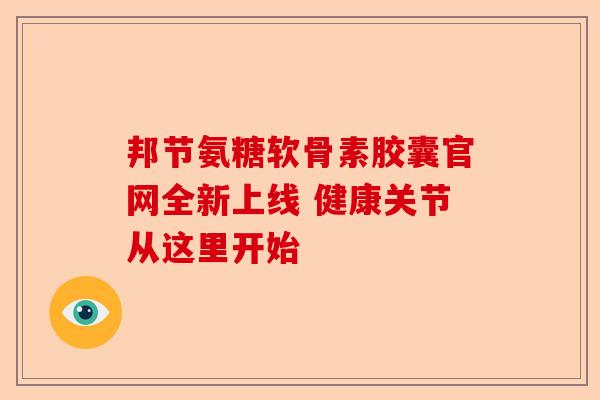 邦节氨糖软骨素胶囊官网全新上线 健康关节从这里开始