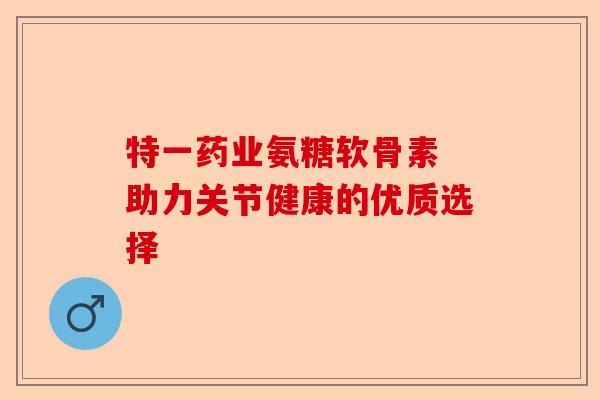 特一药业氨糖软骨素 助力关节健康的优质选择