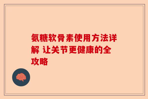氨糖软骨素使用方法详解 让关节更健康的全攻略 氨糖软骨素使用方法详解 让关节更健康的全攻略