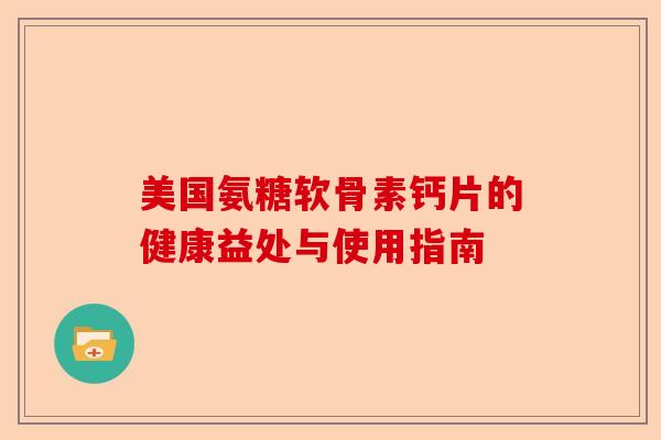 美国氨糖软骨素钙片的健康益处与使用指南