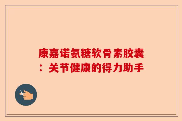 康嘉诺氨糖软骨素胶囊：关节健康的得力助手
