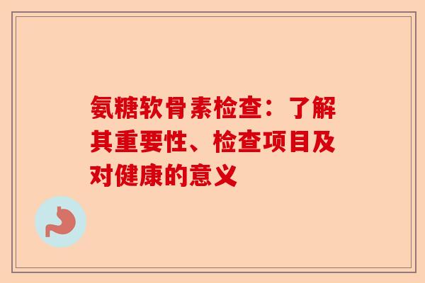 氨糖软骨素检查:了解其重要性、检查项目及对健康的意义 氨糖软骨素检查:了解其重要性、检查项目及对健康的意义