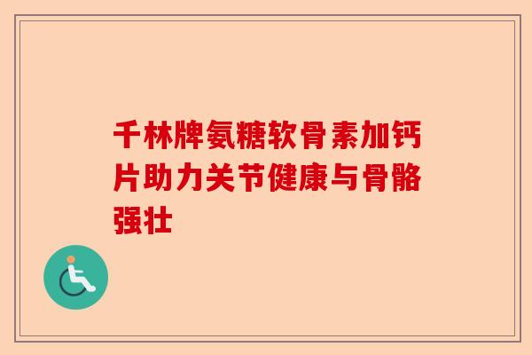 千林牌氨糖软骨素加钙片助力关节健康与骨骼强壮