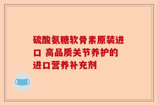 硫酸氨糖软骨素原装进口 高品质关节养护的进口营养补充剂