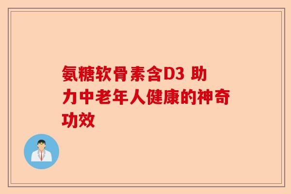 氨糖软骨素含D3 助力中老年人健康的神奇功效 氨糖软骨素含D3 助力中老年人健康的神奇功效