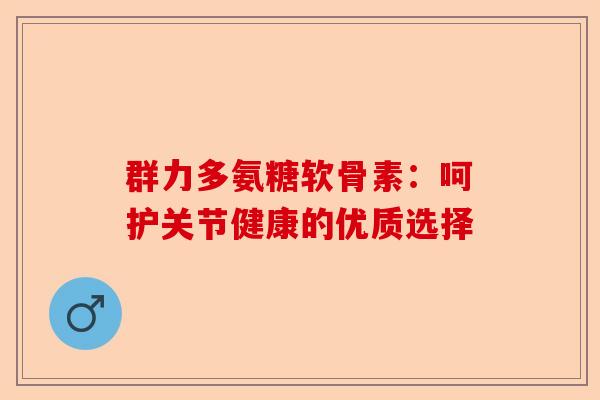 群力多氨糖软骨素：呵护关节健康的优质选择