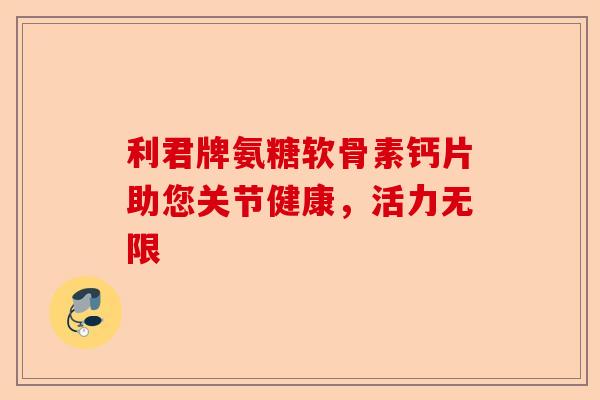 利君牌氨糖软骨素钙片助您关节健康,活力无限 利君牌氨糖软骨素钙片助您关节健康,活力无限