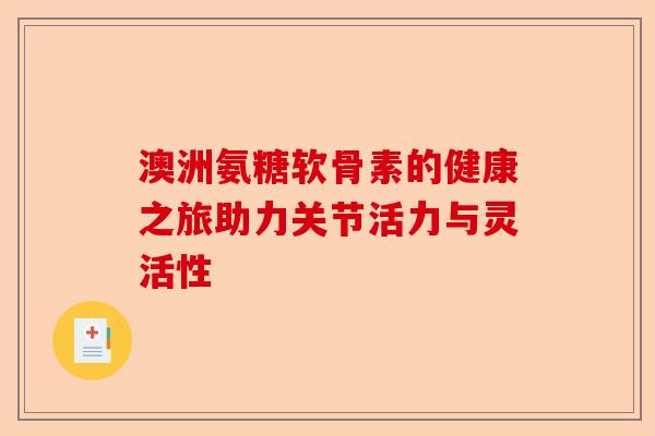 澳洲氨糖软骨素的健康之旅助力关节活力与灵活性