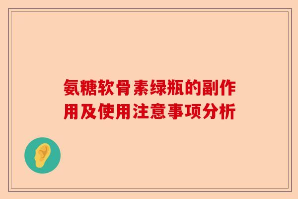 氨糖软骨素绿瓶的副作用及使用注意事项分析