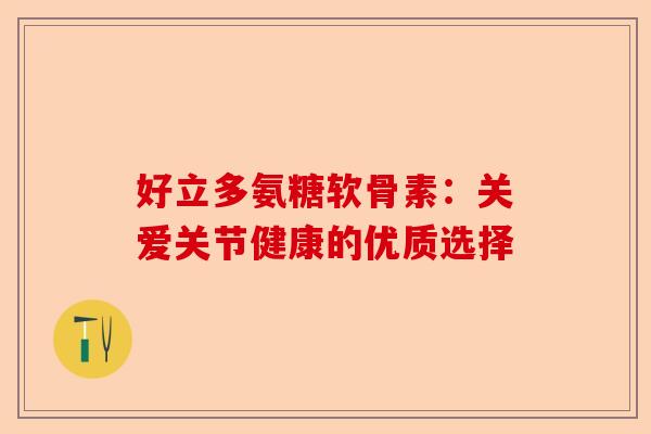 好立多氨糖软骨素:关爱关节健康的优质选择 好立多氨糖软骨素:关爱关节健康的优质选择