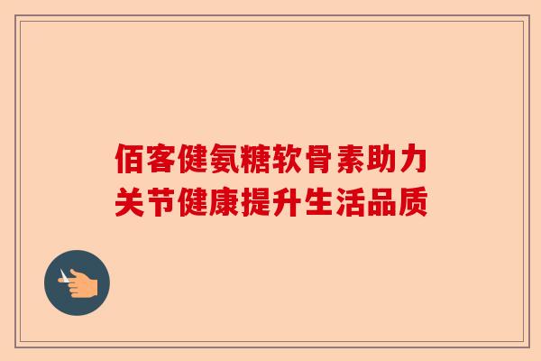 佰客健氨糖软骨素助力关节健康提升生活品质