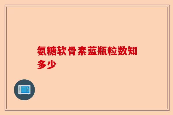 氨糖软骨素蓝瓶粒数知多少