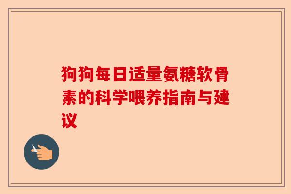 狗狗每日适量氨糖软骨素的科学喂养指南与建议