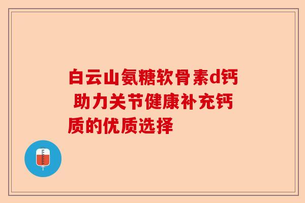 白云山氨糖软骨素d钙 助力关节健康补充钙质的优质选择