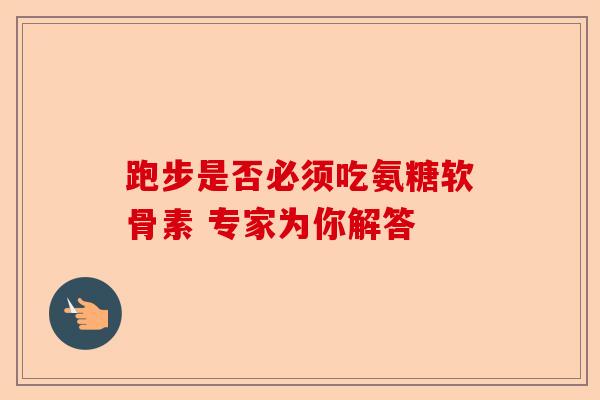 跑步是否必须吃氨糖软骨素 专家为你解答